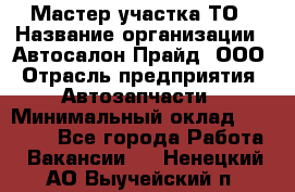 Мастер участка ТО › Название организации ­ Автосалон Прайд, ООО › Отрасль предприятия ­ Автозапчасти › Минимальный оклад ­ 20 000 - Все города Работа » Вакансии   . Ненецкий АО,Выучейский п.